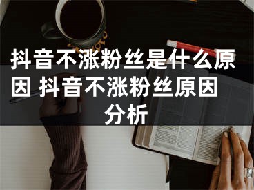 抖音不涨粉丝是什么原因 抖音不涨粉丝原因分析 