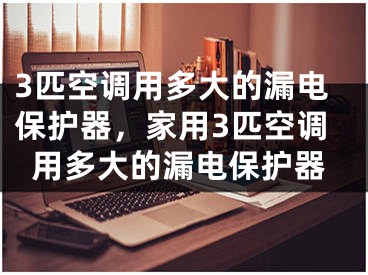 3匹空调用多大的漏电保护器，家用3匹空调用多大的漏电保护器