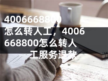 4006668800怎么转人工，4006668800怎么转人工服务退款