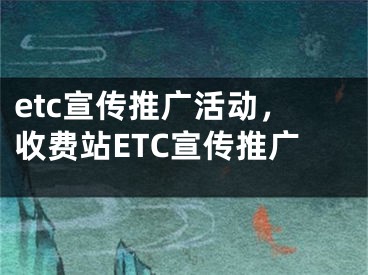 etc宣传推广活动，收费站ETC宣传推广