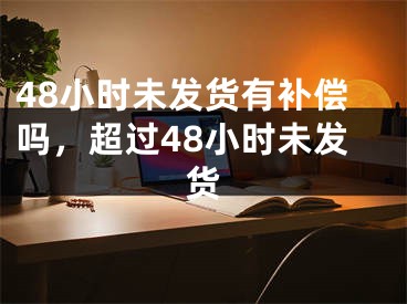 48小时未发货有补偿吗，超过48小时未发货