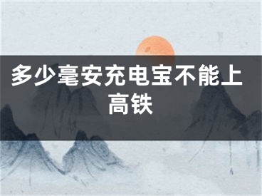 多少毫安充电宝不能上高铁