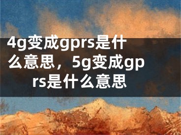 4g变成gprs是什么意思，5g变成gprs是什么意思