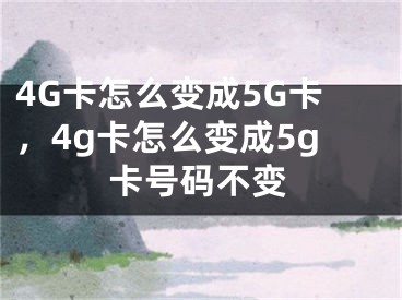 4G卡怎么变成5G卡，4g卡怎么变成5g卡号码不变