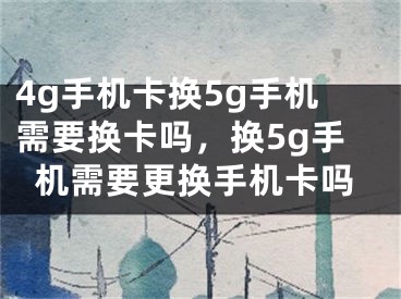 4g手机卡换5g手机需要换卡吗，换5g手机需要更换手机卡吗