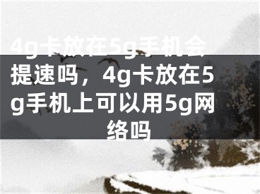 4g卡放在5g手机会提速吗，4g卡放在5g手机上可以用5g网络吗