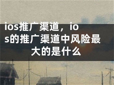 ios推广渠道，ios的推广渠道中风险最大的是什么