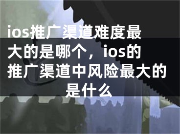 ios推广渠道难度最大的是哪个，ios的推广渠道中风险最大的是什么