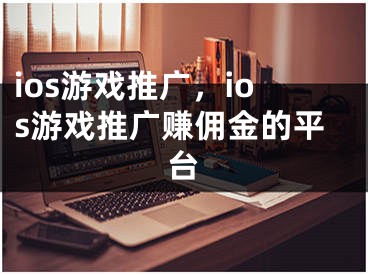 ios游戏推广，ios游戏推广赚佣金的平台