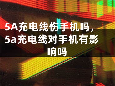 5A充电线伤手机吗，5a充电线对手机有影响吗