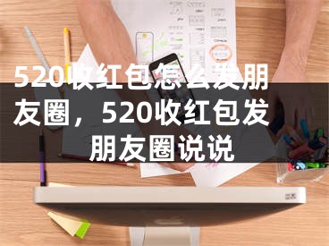 520收红包怎么发朋友圈，520收红包发朋友圈说说