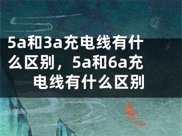 5a和3a充电线有什么区别，5a和6a充电线有什么区别