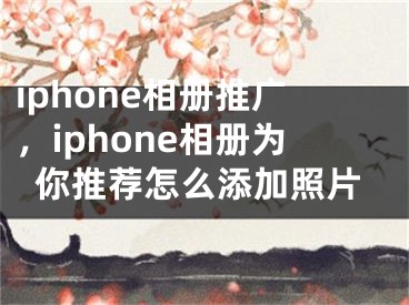 iphone相册推广，iphone相册为你推荐怎么添加照片