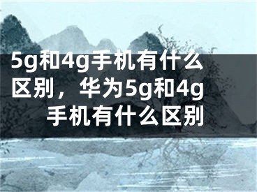 5g和4g手机有什么区别，华为5g和4g手机有什么区别