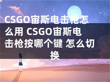 CSGO宙斯电击枪怎么用 CSGO宙斯电击枪按哪个键 怎么切换