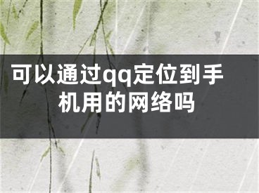 可以通过qq定位到手机用的网络吗