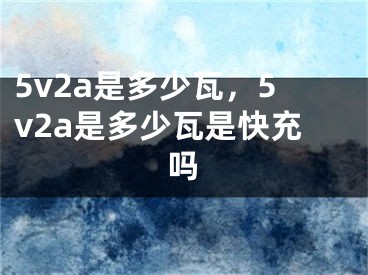 5v2a是多少瓦，5v2a是多少瓦是快充吗