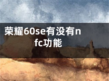 荣耀60se有没有nfc功能