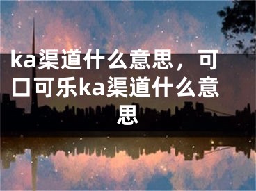 ka渠道什么意思，可口可乐ka渠道什么意思 