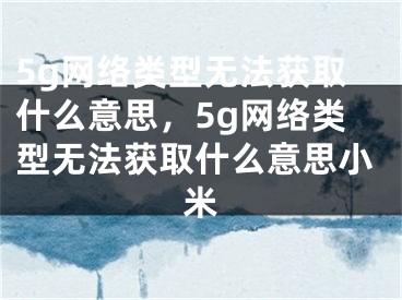 5g网络类型无法获取什么意思，5g网络类型无法获取什么意思小米