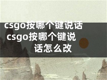 csgo按哪个键说话 csgo按哪个键说话怎么改 