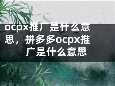 ocpx推广是什么意思，拼多多ocpx推广是什么意思 