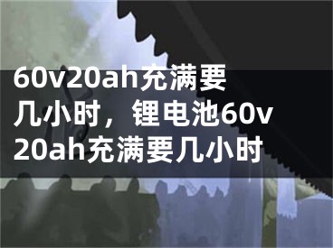 60v20ah充满要几小时，锂电池60v20ah充满要几小时