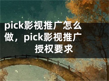 pick影视推广怎么做，pick影视推广授权要求