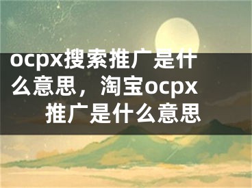 ocpx搜索推广是什么意思，淘宝ocpx推广是什么意思