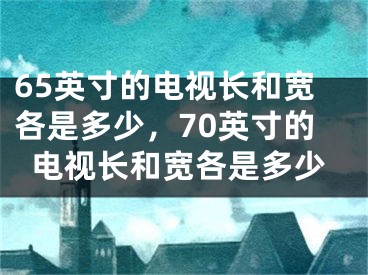 65英寸的电视长和宽各是多少，70英寸的电视长和宽各是多少