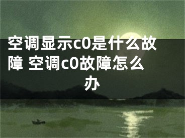 空调显示c0是什么故障 空调c0故障怎么办