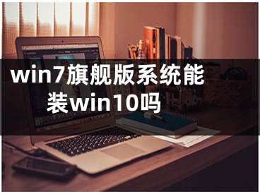 win7旗舰版系统能装win10吗