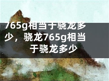 765g相当于骁龙多少，骁龙765g相当于骁龙多少