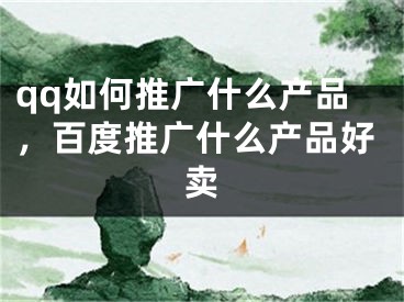 qq如何推广什么产品，百度推广什么产品好卖