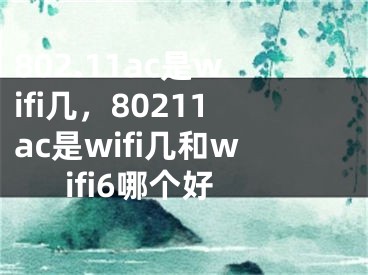 802.11ac是wifi几，80211ac是wifi几和wifi6哪个好