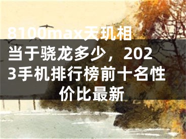 8100max天玑相当于骁龙多少，2023手机排行榜前十名性价比最新