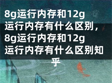 8g运行内存和12g运行内存有什么区别，8g运行内存和12g运行内存有什么区别知乎