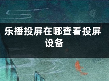 乐播投屏在哪查看投屏设备