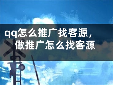 qq怎么推广找客源，做推广怎么找客源 