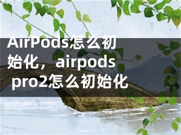 AirPods怎么初始化，airpods pro2怎么初始化