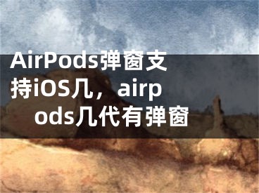 AirPods弹窗支持iOS几，airpods几代有弹窗