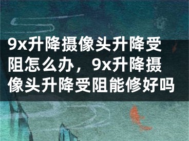 9x升降摄像头升降受阻怎么办，9x升降摄像头升降受阻能修好吗