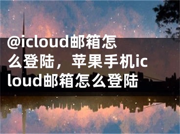 @icloud邮箱怎么登陆，苹果手机icloud邮箱怎么登陆