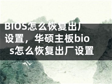 BIOS怎么恢复出厂设置，华硕主板bios怎么恢复出厂设置