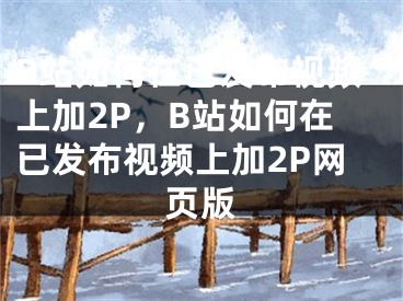 B站如何在已发布视频上加2P，B站如何在已发布视频上加2P网页版