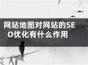 网站地图对网站的SEO优化有什么作用  