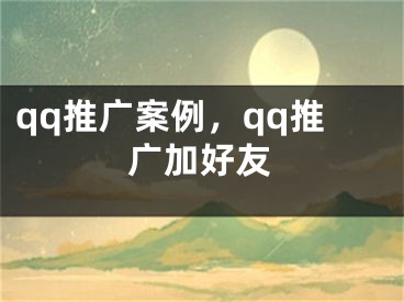 qq推广案例，qq推广加好友