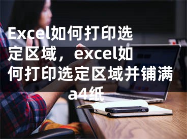 Excel如何打印选定区域，excel如何打印选定区域并铺满a4纸