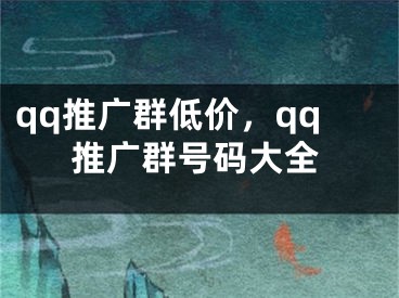 qq推广群低价，qq推广群号码大全