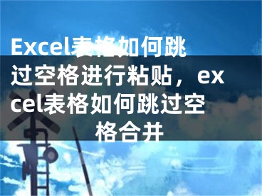 Excel表格如何跳过空格进行粘贴，excel表格如何跳过空格合并